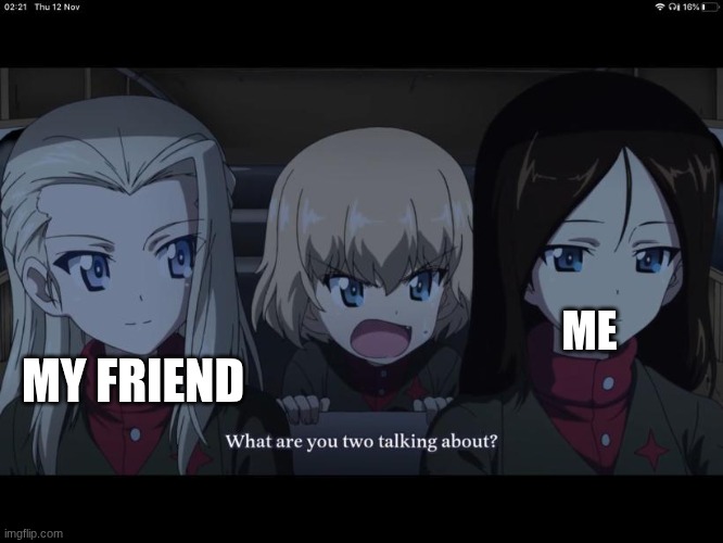 Having fun | ME; MY FRIEND | image tagged in what are you two taking about | made w/ Imgflip meme maker