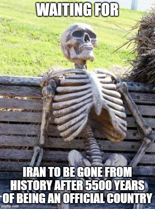 Waiting Skeleton Meme | WAITING FOR IRAN TO BE GONE FROM HISTORY AFTER 5500 YEARS OF BEING AN OFFICIAL COUNTRY | image tagged in memes,waiting skeleton | made w/ Imgflip meme maker