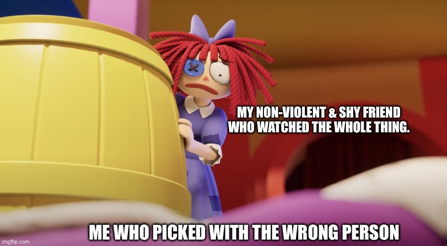 Ded | MY NON-VIOLENT & SHY FRIEND WHO WATCHED THE WHOLE THING. ME WHO PICKED WITH THE WRONG PERSON | image tagged in ragatha and kinger,the amazing digital circus | made w/ Imgflip meme maker