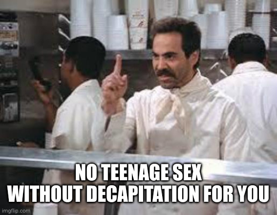 No soup | NO TEENAGE SEX WITHOUT DECAPITATION FOR YOU | image tagged in no soup | made w/ Imgflip meme maker