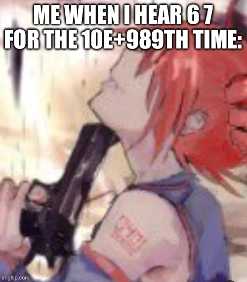Teto kys | ME WHEN I HEAR 6 7 FOR THE 10E+989TH TIME: | image tagged in teto kys | made w/ Imgflip meme maker