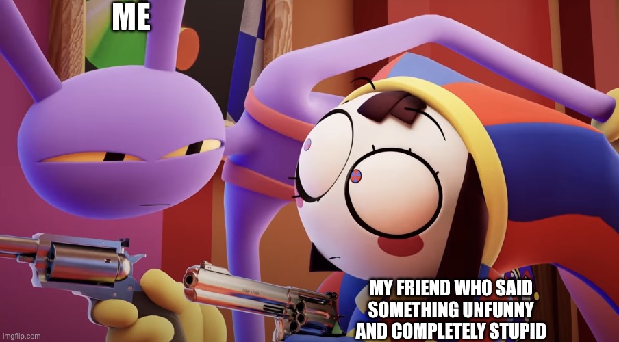 You ain’t funny. | ME; MY FRIEND WHO SAID SOMETHING UNFUNNY AND COMPLETELY STUPID | image tagged in jax pomni with guns,the amazing digital circus | made w/ Imgflip meme maker