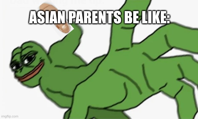 true though. | ASIAN PARENTS BE LIKE: | image tagged in pepe punch | made w/ Imgflip meme maker