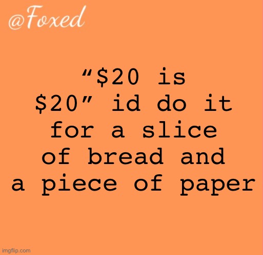 foxed orange temp | “$20 is $20” id do it for a slice of bread and a piece of paper | image tagged in foxed orange temp | made w/ Imgflip meme maker