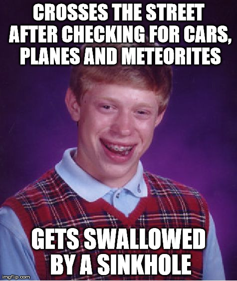 Bad Luck Brian | CROSSES THE STREET AFTER CHECKING FOR CARS, PLANES AND METEORITES GETS SWALLOWED BY A SINKHOLE | image tagged in memes,bad luck brian | made w/ Imgflip meme maker