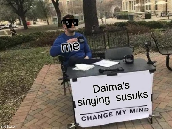 Change My Mind | me; Daima's singing  susuks | image tagged in memes,change my mind | made w/ Imgflip meme maker