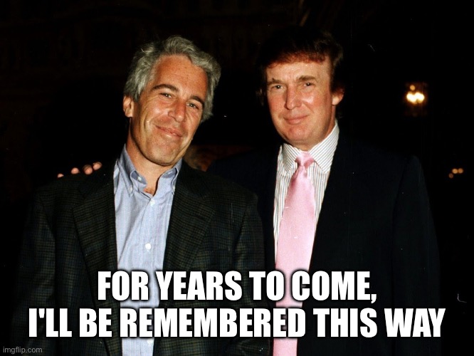 Trump Epstein | FOR YEARS TO COME, I'LL BE REMEMBERED THIS WAY | image tagged in trump epstein | made w/ Imgflip meme maker