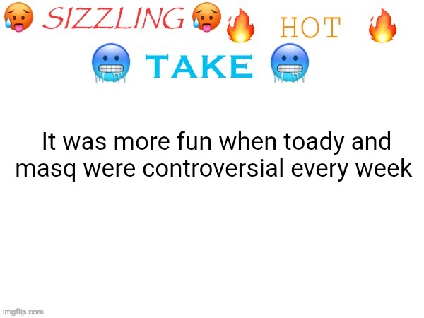 Now they just post memes | It was more fun when toady and masq were controversial every week | image tagged in sizzling hot take | made w/ Imgflip meme maker