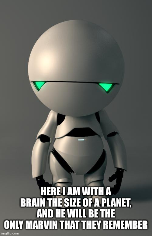 Marvin the Paranoid Android | HERE I AM WITH A BRAIN THE SIZE OF A PLANET, AND HE WILL BE THE ONLY MARVIN THAT THEY REMEMBER | image tagged in marvin the paranoid android | made w/ Imgflip meme maker