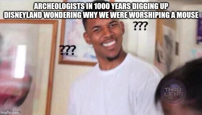 Wait whaat | ARCHEOLOGISTS IN 1000 YEARS DIGGING UP DISNEYLAND WONDERING WHY WE WERE WORSHIPING A MOUSE | image tagged in wondering person | made w/ Imgflip meme maker