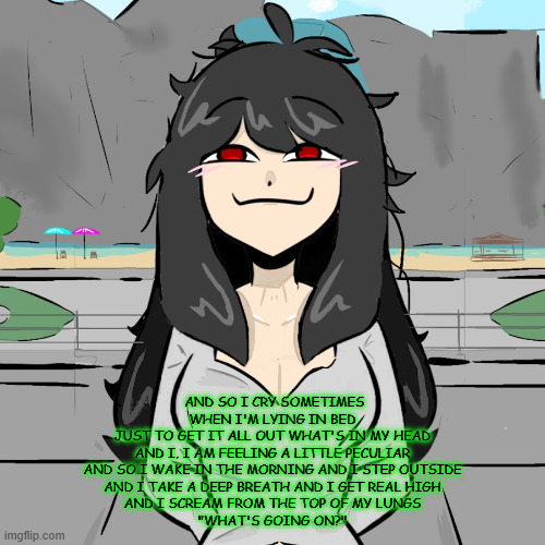 finish da lyrics | AND SO I CRY SOMETIMES WHEN I'M LYING IN BED
JUST TO GET IT ALL OUT WHAT'S IN MY HEAD
AND I, I AM FEELING A LITTLE PECULIAR
AND SO I WAKE IN THE MORNING AND I STEP OUTSIDE
AND I TAKE A DEEP BREATH AND I GET REAL HIGH
AND I SCREAM FROM THE TOP OF MY LUNGS
"WHAT'S GOING ON?" | made w/ Imgflip meme maker