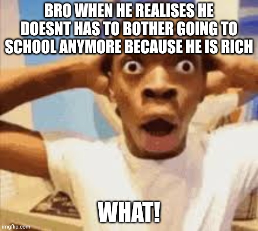 BRO WHEN HE REALISES HE DOESNT HAS TO BOTHER GOING TO SCHOOL ANYMORE BECAUSE HE IS RICH; WHAT! | made w/ Imgflip meme maker