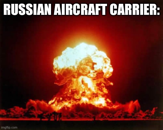 Nuclear Explosion Meme | RUSSIAN AIRCRAFT CARRIER: | image tagged in memes,nuclear explosion | made w/ Imgflip meme maker