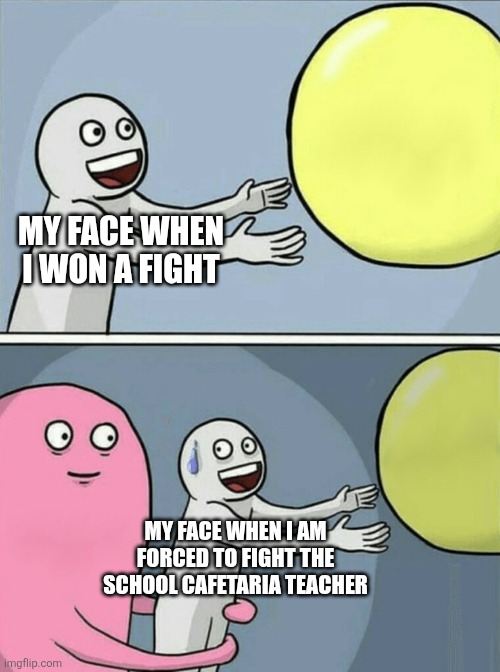 Running Away Balloon Meme | MY FACE WHEN I WON A FIGHT; MY FACE WHEN I AM FORCED TO FIGHT THE SCHOOL CAFETARIA TEACHER | image tagged in memes,running away balloon | made w/ Imgflip meme maker
