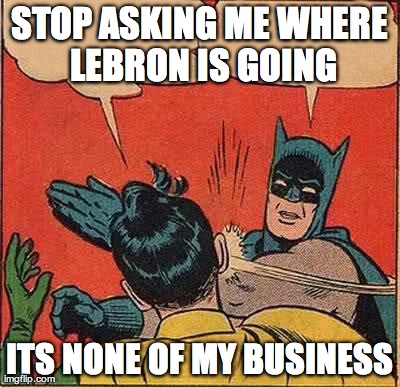 Batman Slapping Robin | STOP ASKING ME WHERE LEBRON IS GOING ITS NONE OF MY BUSINESS | image tagged in memes,batman slapping robin | made w/ Imgflip meme maker