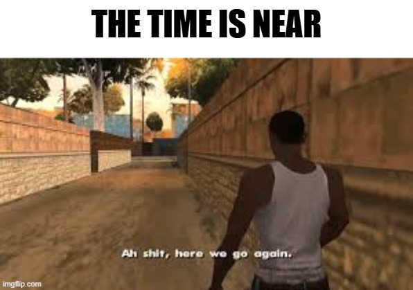 Ah shit here we go again | THE TIME IS NEAR | image tagged in ah shit here we go again | made w/ Imgflip meme maker