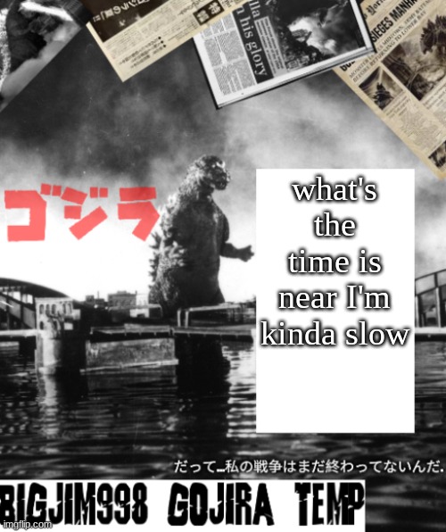 Bigjim998's Godzilla template | what's the time is near I'm kinda slow | image tagged in bigjim998's godzilla template | made w/ Imgflip meme maker