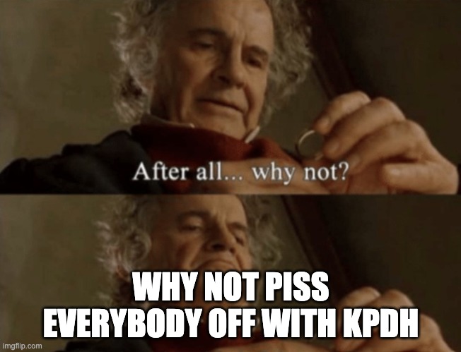 After all.. why not? | WHY NOT PISS EVERYBODY OFF WITH KPDH | image tagged in after all why not | made w/ Imgflip meme maker