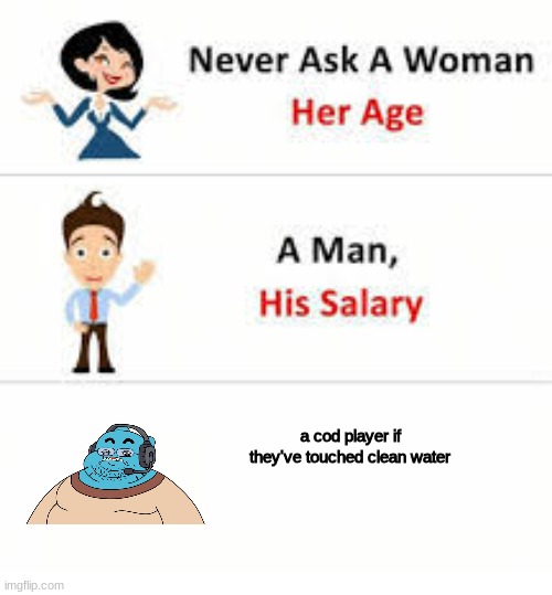 blah | a cod player if they've touched clean water | image tagged in never ask a woman her age,cod | made w/ Imgflip meme maker