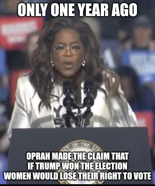 The left have selective memories. They think we forget about their stupid rhetoric. Never allow them to forget their ignorance. | ONLY ONE YEAR AGO; OPRAH MADE THE CLAIM THAT IF TRUMP WON THE ELECTION WOMEN WOULD LOSE THEIR RIGHT TO VOTE | image tagged in leftists,liars,fake news,ignorance | made w/ Imgflip meme maker