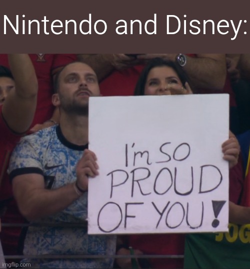 I'm so proud of you! | Nintendo and Disney: | image tagged in i'm so proud of you | made w/ Imgflip meme maker