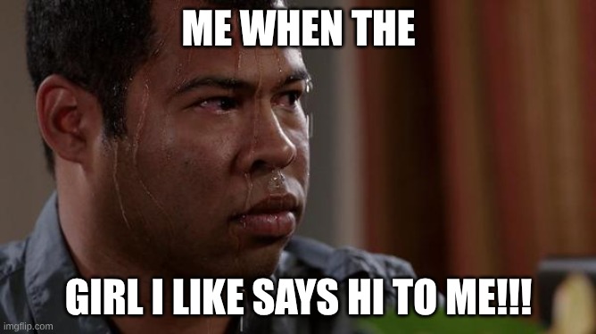sweating bullets | ME WHEN THE; GIRL I LIKE SAYS HI TO ME!!! | image tagged in sweating bullets | made w/ Imgflip meme maker