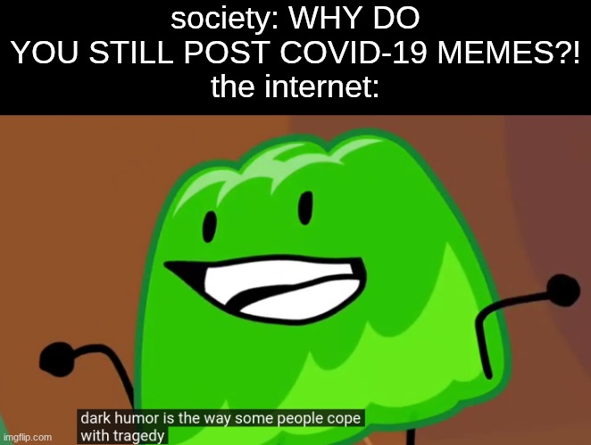 indeed it is | society: WHY DO YOU STILL POST COVID-19 MEMES?!
the internet: | image tagged in dark humor is the way some people cope with tragedy | made w/ Imgflip meme maker