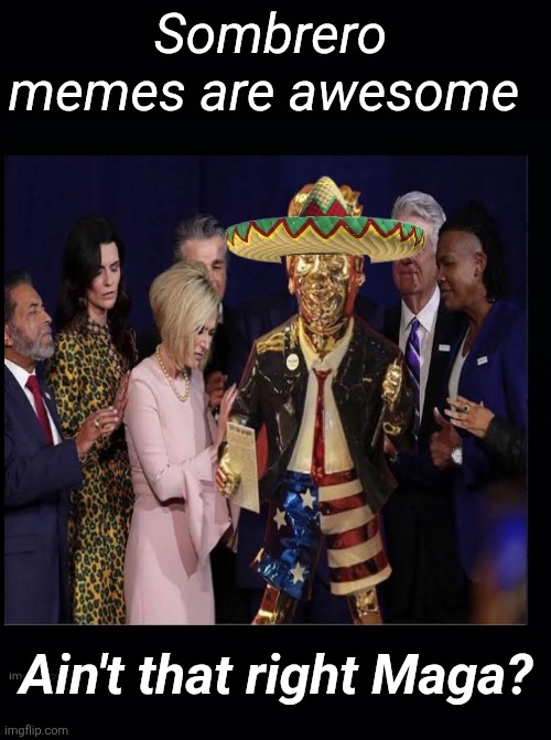 Taco Taco Taco Taco Taco Taco Taco Taco | Sombrero memes are awesome; Ain't that right Maga? | image tagged in trump,maga,sombrero,memes,awesome,taco | made w/ Imgflip meme maker