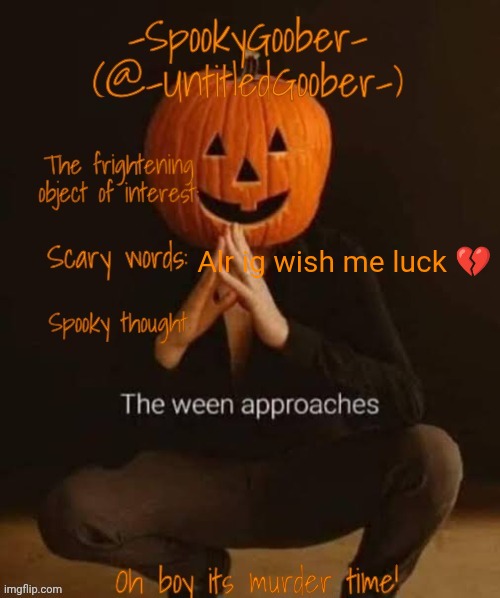 I apologise if I was spamminf | Alr ig wish me luck 💔 | image tagged in spooky template | made w/ Imgflip meme maker