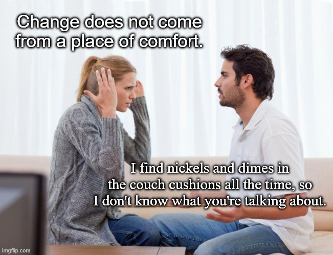 Communication Is Key | Change does not come from a place of comfort. I find nickels and dimes in the couch cushions all the time, so I don't know what you're talking about. | image tagged in argue memes,couple,funny,humor,word play | made w/ Imgflip meme maker