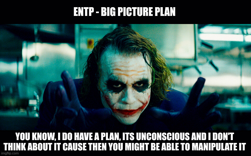 The Big Plan | ENTP - BIG PICTURE PLAN; YOU KNOW, I DO HAVE A PLAN, ITS UNCONSCIOUS AND I DON'T THINK ABOUT IT CAUSE THEN YOU MIGHT BE ABLE TO MANIPULATE IT | image tagged in joker's plan,psychology,personality,entp,mbti,memes | made w/ Imgflip meme maker