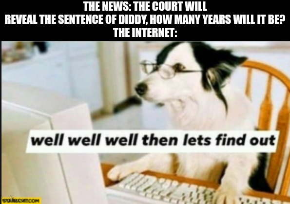 and it was only 4 years..that's messed up man... | THE NEWS: THE COURT WILL REVEAL THE SENTENCE OF DIDDY, HOW MANY YEARS WILL IT BE?
THE INTERNET: | image tagged in well well well then lets find out,memes,diddy | made w/ Imgflip meme maker