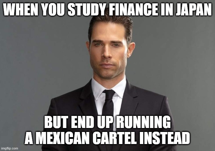 WHEN YOU STUDY FINANCE IN JAPAN; BUT END UP RUNNING A MEXICAN CARTEL INSTEAD | WHEN YOU STUDY FINANCE IN JAPAN; BUT END UP RUNNING A MEXICAN CARTEL INSTEAD | image tagged in miguel garza sebasti n rulli in el drag n,netflix and chill,mexico,cocaine is a hell of a drug,drugs,meanwhile in japan | made w/ Imgflip meme maker