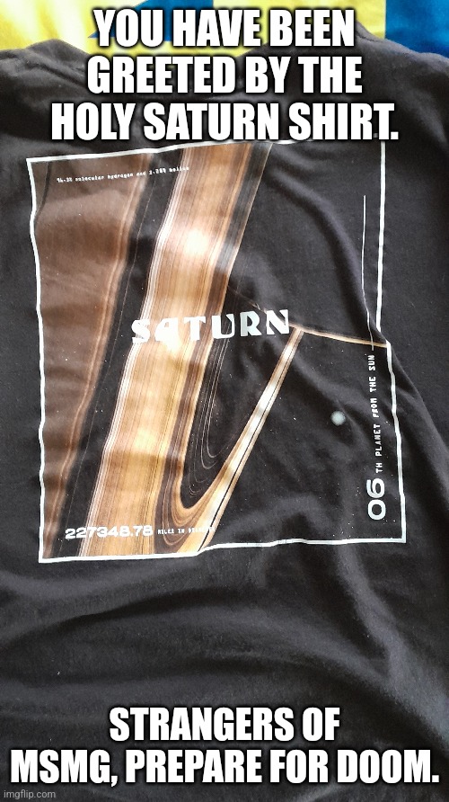 A shirt to wear when absolutely no one knows you... | YOU HAVE BEEN GREETED BY THE HOLY SATURN SHIRT. STRANGERS OF MSMG, PREPARE FOR DOOM. | image tagged in saturn,t-shirt,clothes | made w/ Imgflip meme maker