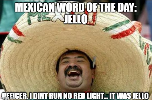 mexican word of the day | MEXICAN WORD OF THE DAY:
JELLO; OFFICER, I DINT RUN NO RED LIGHT... IT WAS JELLO | image tagged in mexican word of the day | made w/ Imgflip meme maker