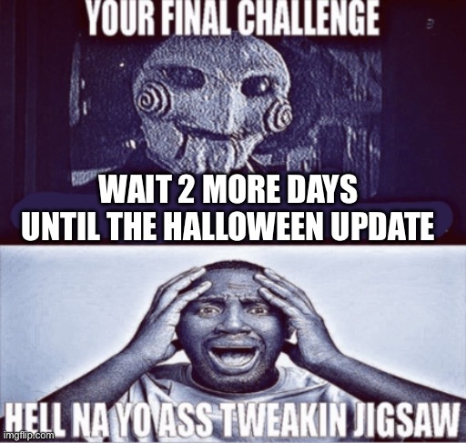 I WANT IT NOWE | WAIT 2 MORE DAYS UNTIL THE HALLOWEEN UPDATE | image tagged in your final challenge | made w/ Imgflip meme maker