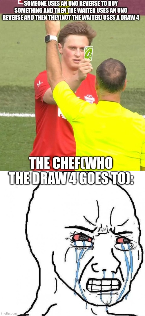 Pov: Uno in a restaurant | SOMEONE USES AN UNO REVERSE TO BUY SOMETHING AND THEN THE WAITER USES AN UNO REVERSE AND THEN THEY(NOT THE WAITER) USES A DRAW 4; THE CHEF(WHO THE DRAW 4 GOES TO): | image tagged in max fosh uno reverse,angry tears | made w/ Imgflip meme maker