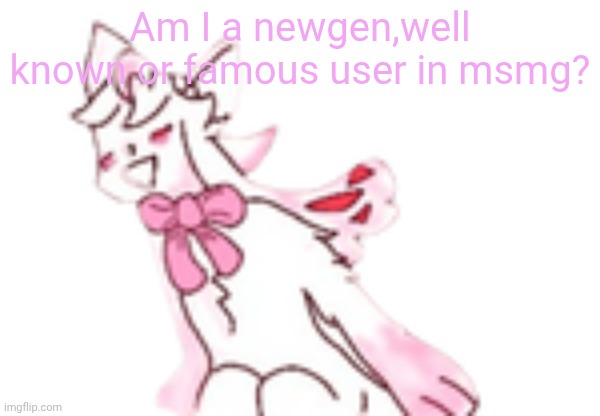 REPOST IF YOU DAR- | Am I a newgen,well known or famous user in msmg? | image tagged in d | made w/ Imgflip meme maker