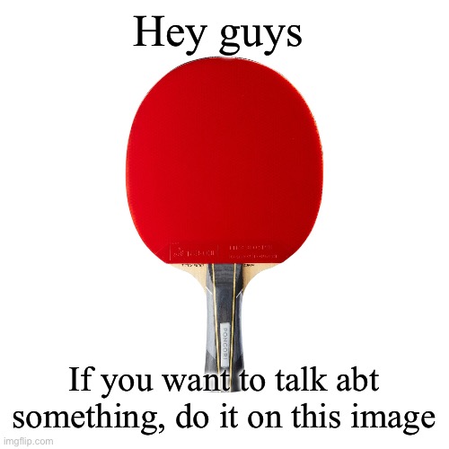 I’m a rlly good listener | Hey guys; If you want to talk abt something, do it on this image | image tagged in ping pong | made w/ Imgflip meme maker