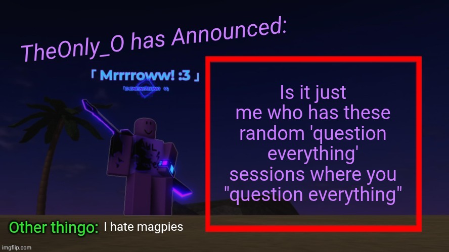 I swear it's not just me, right? | Is it just me who has these random 'question everything' sessions where you "question everything"; I hate magpies | image tagged in os announment thingy 2 2 | made w/ Imgflip meme maker