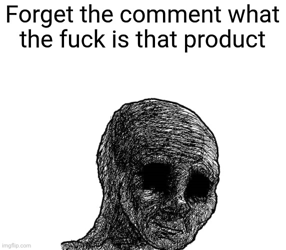 sad wojak | Forget the comment what the fuck is that product | image tagged in sad wojak | made w/ Imgflip meme maker