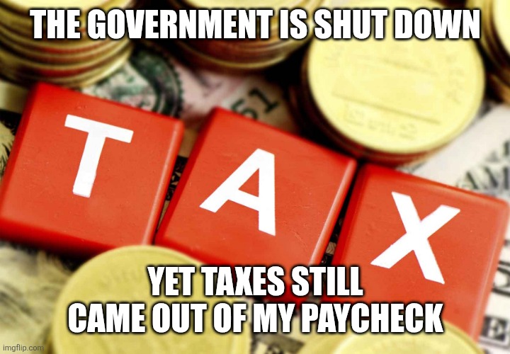 Government Shut down | THE GOVERNMENT IS SHUT DOWN; YET TAXES STILL CAME OUT OF MY PAYCHECK | image tagged in taxes,government shutdown,income taxes,political meme | made w/ Imgflip meme maker