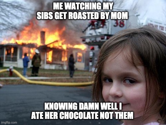 Disaster Girl Meme | ME WATCHING MY SIBS GET ROASTED BY MOM; KNOWING DAMN WELL I ATE HER CHOCOLATE NOT THEM | image tagged in memes,disaster girl | made w/ Imgflip meme maker