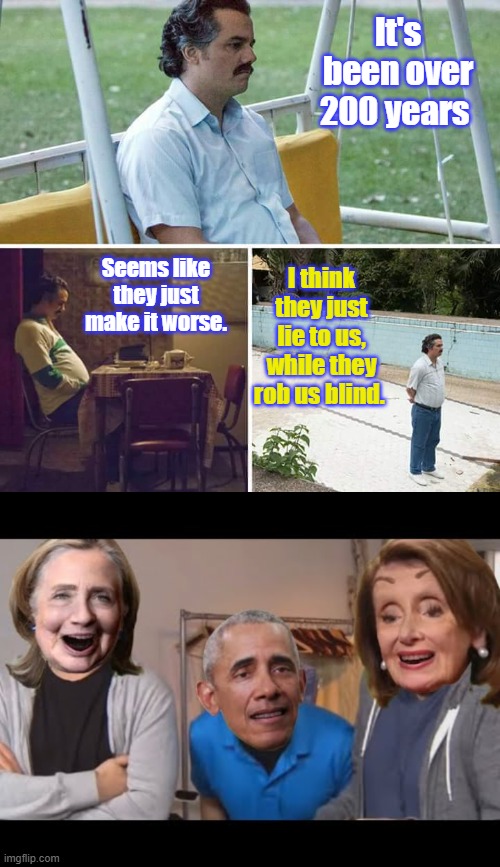 They love you & care about you. | It's been over 200 years; Seems like they just make it worse. I think they just lie to us, while they rob us blind. | image tagged in memes,sad pablo escobar | made w/ Imgflip meme maker