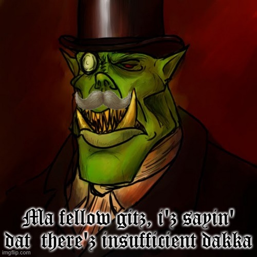 Classy Ork | Ma fellow gitz, i'z sayin' dat  there'z insufficient dakka | image tagged in classy ork | made w/ Imgflip meme maker