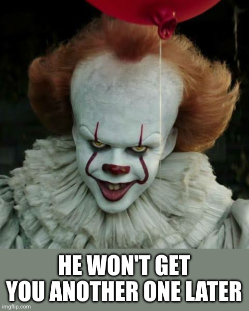 Pennywise | HE WON'T GET YOU ANOTHER ONE LATER | image tagged in pennywise | made w/ Imgflip meme maker