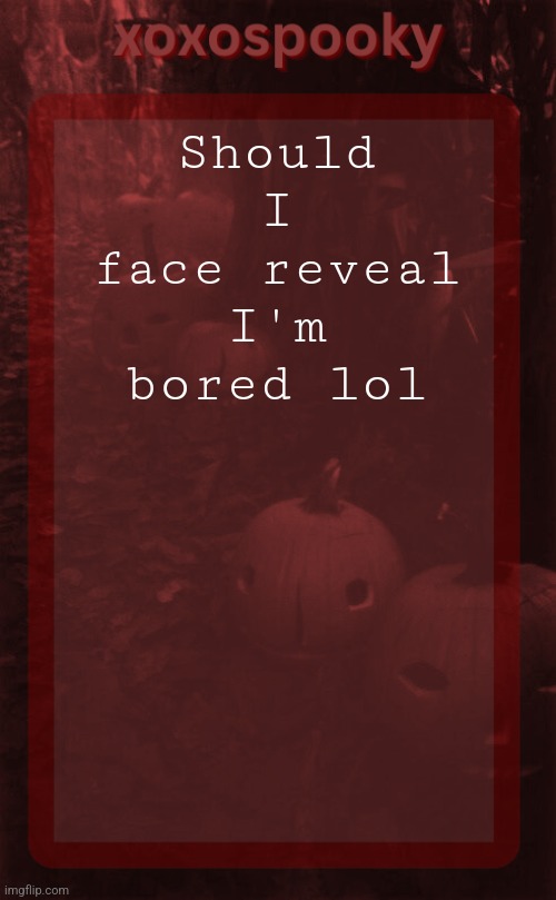 I have before but like it's been a few months | Should I face reveal I'm bored lol | image tagged in xoxospooky halloween temp | made w/ Imgflip meme maker