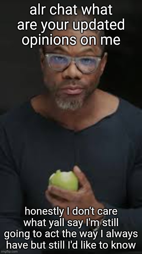 I love this template lmfao he looks so fed up with mfs | alr chat what are your updated opinions on me; honestly I don't care what yall say I'm still going to act the way I always have but still I'd like to know | image tagged in guy eating apple | made w/ Imgflip meme maker