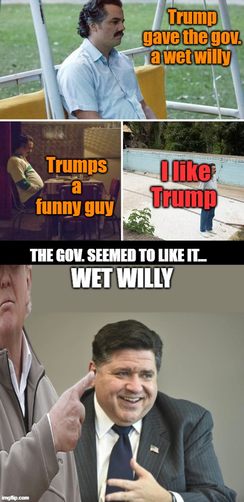 CHICAGO CLOWNLAND | Trump gave the gov. a wet willy; Trumps a funny guy; I like Trump; THE GOV. SEEMED TO LIKE IT... | image tagged in memes,sad pablo escobar | made w/ Imgflip meme maker