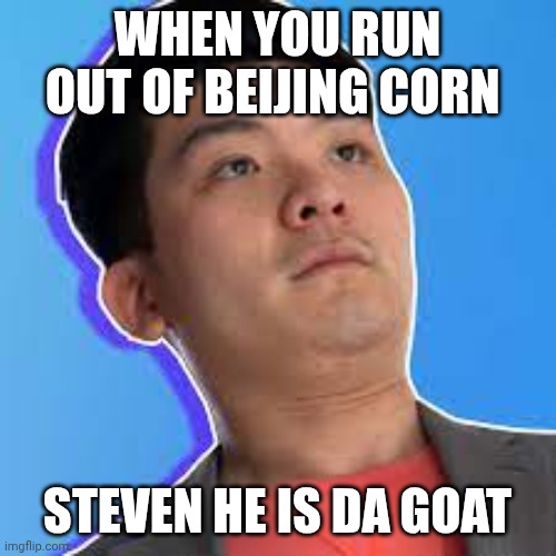 When you run out of Beijing Corn | WHEN YOU RUN OUT OF BEIJING CORN; STEVEN HE IS DA GOAT | image tagged in steven he dad,saddest 200,i am ultimate failure,dummy level past the roof | made w/ Imgflip meme maker